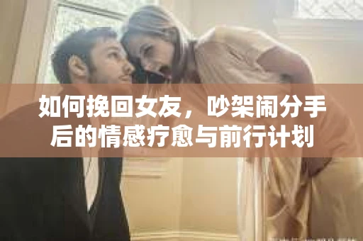 如何挽回女友，吵架闹分手后的情感疗愈与前行计划