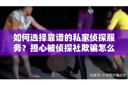 如何选择靠谱的私家侦探服务？担心被侦探社欺骗怎么办？