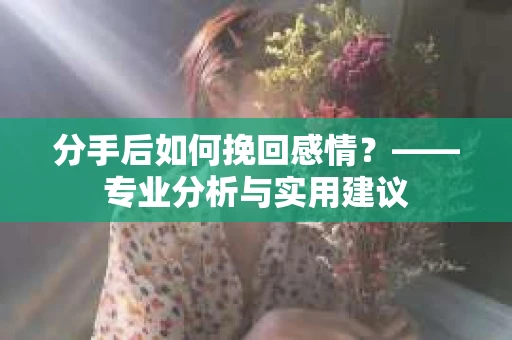 分手后如何挽回感情？——专业分析与实用建议