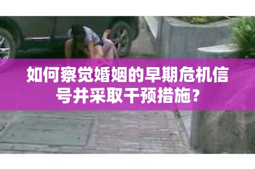 如何察觉婚姻的早期危机信号并采取干预措施？