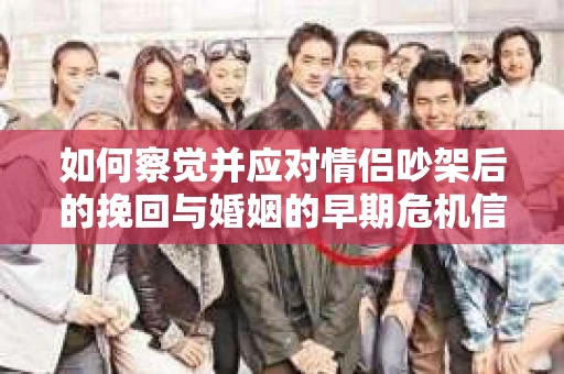 如何察觉并应对情侣吵架后的挽回与婚姻的早期危机信号？