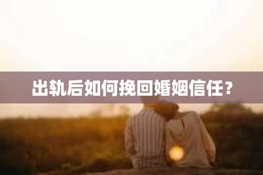 出轨后如何挽回婚姻信任？