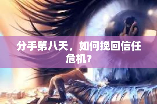分手第八天，如何挽回信任危机？