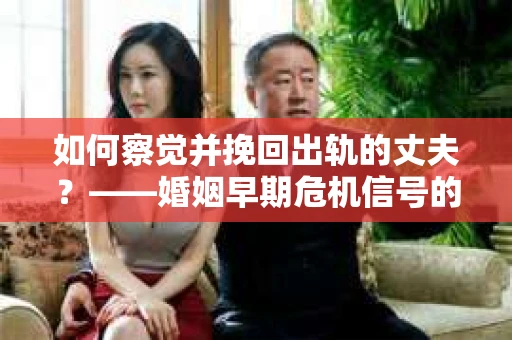 如何察觉并挽回出轨的丈夫？——婚姻早期危机信号的识别与应对