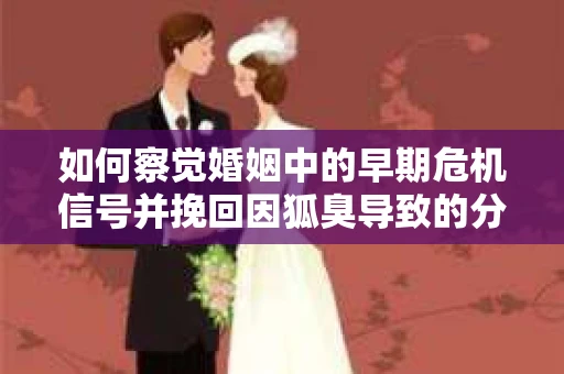 如何察觉婚姻中的早期危机信号并挽回因狐臭导致的分手？