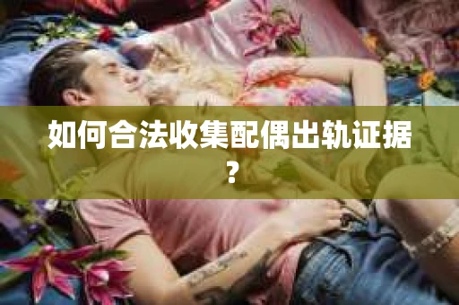 如何合法收集配偶出轨证据？