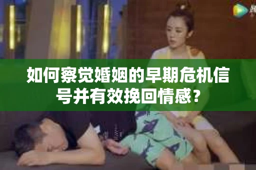 如何察觉婚姻的早期危机信号并有效挽回情感？