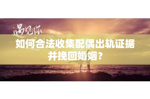 如何合法收集配偶出轨证据并挽回婚姻？