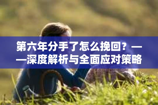 第六年分手了怎么挽回？——深度解析与全面应对策略
