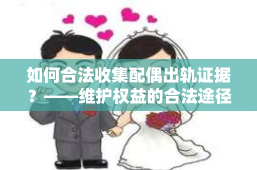 如何合法收集配偶出轨证据？——维护权益的合法途径