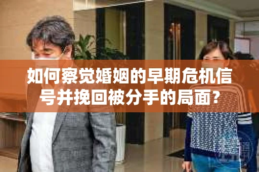 如何察觉婚姻的早期危机信号并挽回被分手的局面？