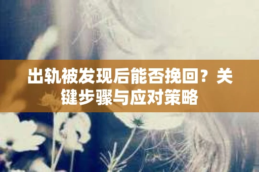 出轨被发现后能否挽回？关键步骤与应对策略