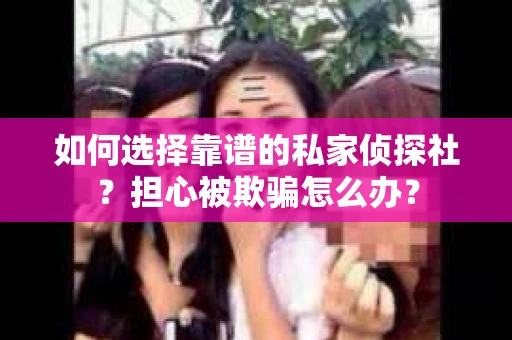 如何选择靠谱的私家侦探社？担心被欺骗怎么办？