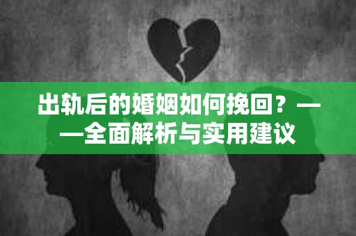 出轨后的婚姻如何挽回？——全面解析与实用建议
