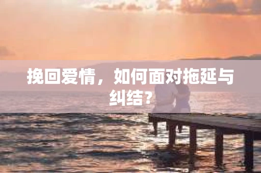 挽回爱情，如何面对拖延与纠结？