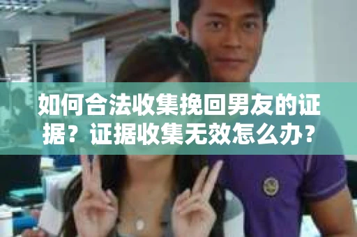 如何合法收集挽回男友的证据?证据收集无效怎么办? 如何合法收集挽回男友的证据?证据收集无效怎么办?
