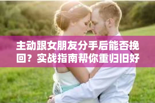 主动跟女朋友分手后能否挽回?实战指南帮你重归旧好 主动跟女朋友分手后能否挽回?实战指南帮你重归旧好