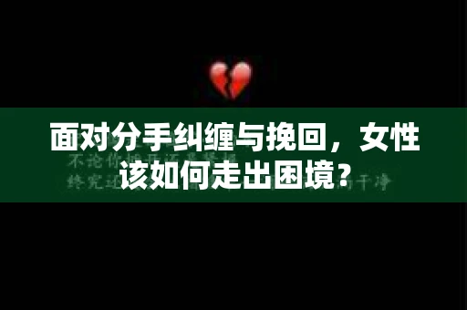 面对分手纠缠与挽回，女性该如何走出困境？