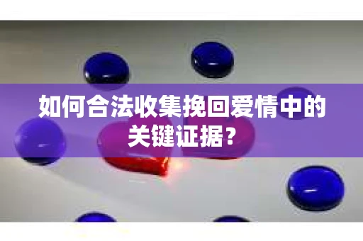 如何合法收集挽回爱情中的关键证据？