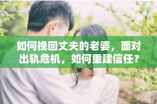 如何挽回丈夫的老婆，面对出轨危机，如何重建信任？