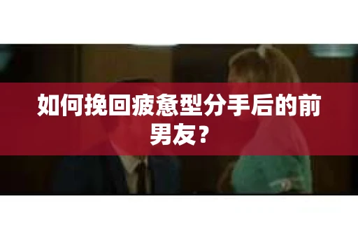 如何挽回疲惫型分手后的前男友? 如何挽回疲惫型分手后的前男友?