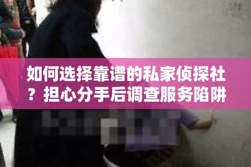 如何选择靠谱的私家侦探社？担心分手后调查服务陷阱怎么办？