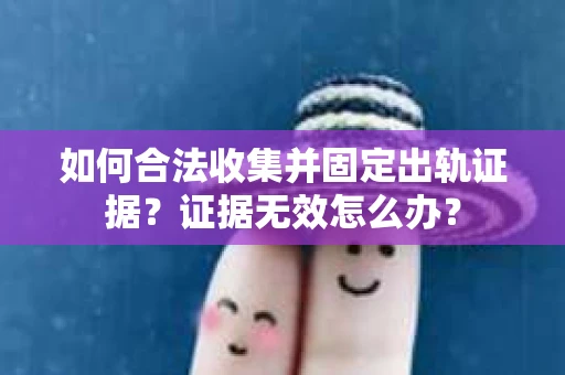 如何合法收集并固定出轨证据？证据无效怎么办？
