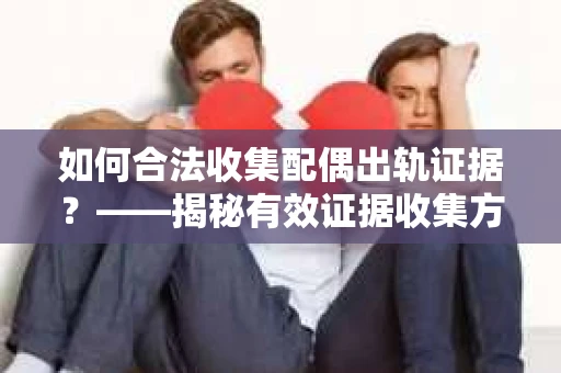 如何合法收集配偶出轨证据？——揭秘有效证据收集方案