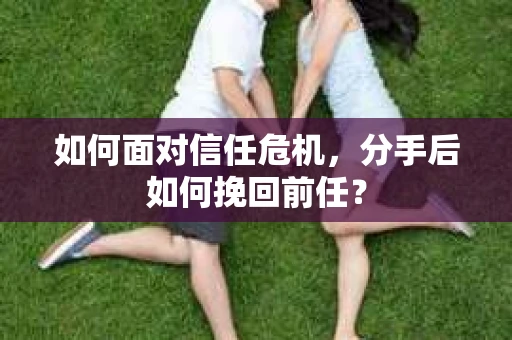 如何面对信任危机，分手后如何挽回前任？