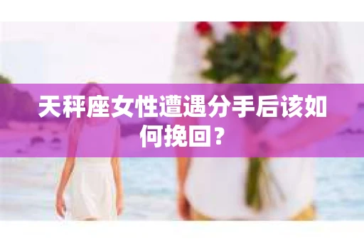 天秤座女性遭遇分手后该如何挽回？