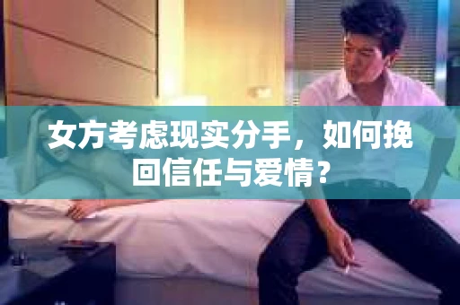 女方考虑现实分手，如何挽回信任与爱情？