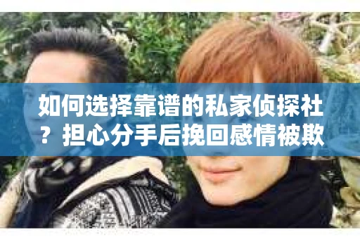 如何选择靠谱的私家侦探社？担心分手后挽回感情被欺骗怎么办？