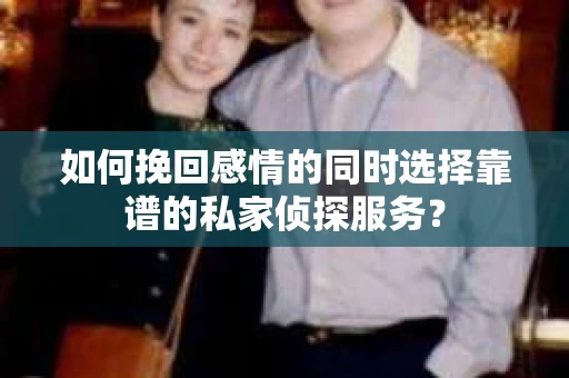 如何挽回感情的同时选择靠谱的私家侦探服务？