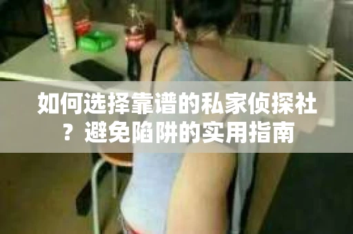 如何选择靠谱的私家侦探社？避免陷阱的实用指南