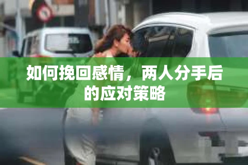 如何挽回感情，两人分手后的应对策略