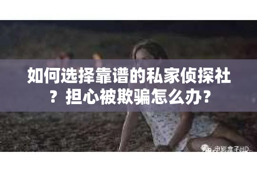 如何选择靠谱的私家侦探社？担心被欺骗怎么办？
