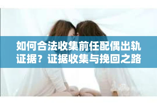 如何合法收集前任配偶出轨证据？证据收集与挽回之路怎么办？