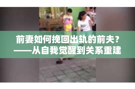 前妻如何挽回出轨的前夫？——从自我觉醒到关系重建的全面指南