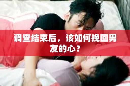 调查结束后，该如何挽回男友的心？
