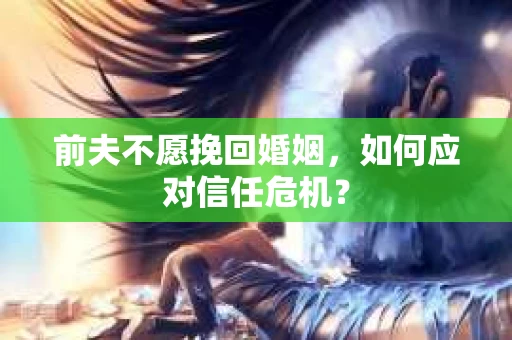 前夫不愿挽回婚姻,如何应对信任危机? 前夫不愿挽回婚姻,如何应对信任危机?
