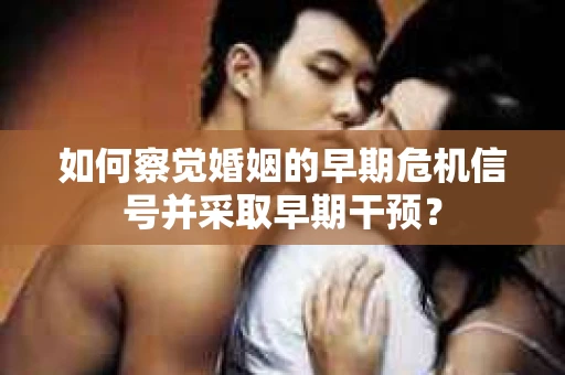 如何察觉婚姻的早期危机信号并采取早期干预？