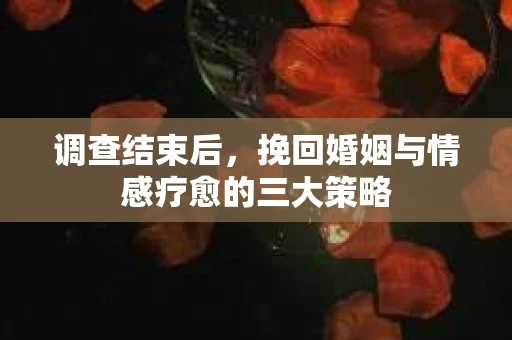 调查结束后，挽回婚姻与情感疗愈的三大策略