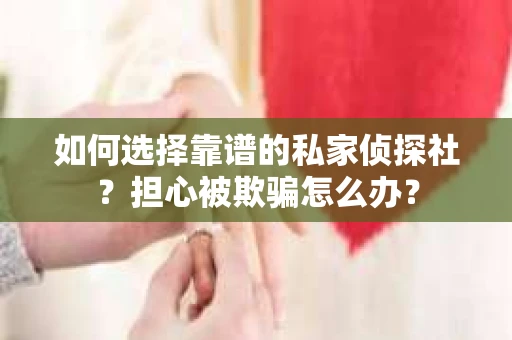 如何选择靠谱的私家侦探社？担心被欺骗怎么办？