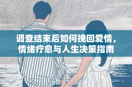 调查结束后如何挽回爱情，情绪疗愈与人生决策指南