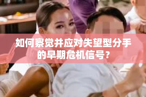 如何察觉并应对失望型分手的早期危机信号？