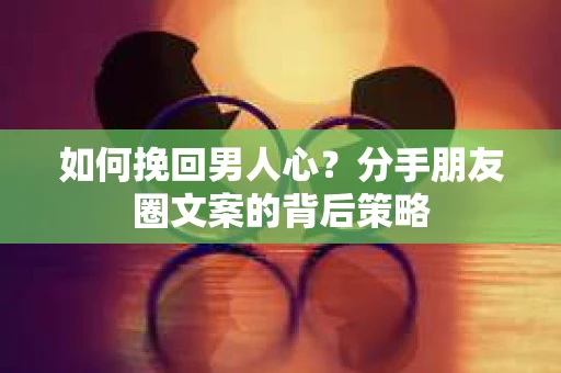 如何挽回男人心？分手朋友圈文案的背后策略