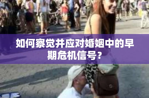 如何察觉并应对婚姻中的早期危机信号？