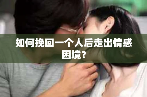 如何挽回一个人后走出情感困境？