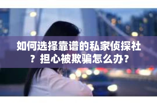 如何选择靠谱的私家侦探社？担心被欺骗怎么办？