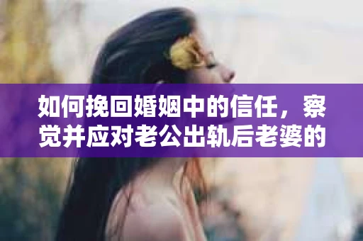 如何挽回婚姻中的信任，察觉并应对老公出轨后老婆的危机信号
